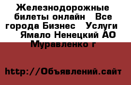 Железнодорожные билеты онлайн - Все города Бизнес » Услуги   . Ямало-Ненецкий АО,Муравленко г.